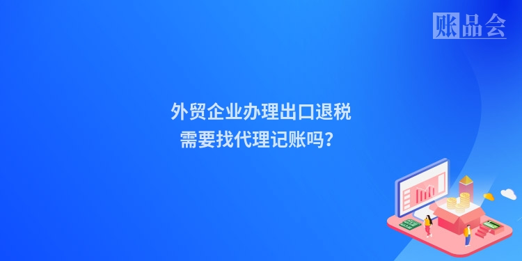 外贸企业办理出口退税需要找代理记账吗？
