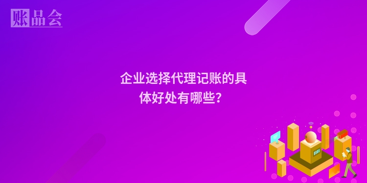 企业选择代理记账的具体好处有哪些？