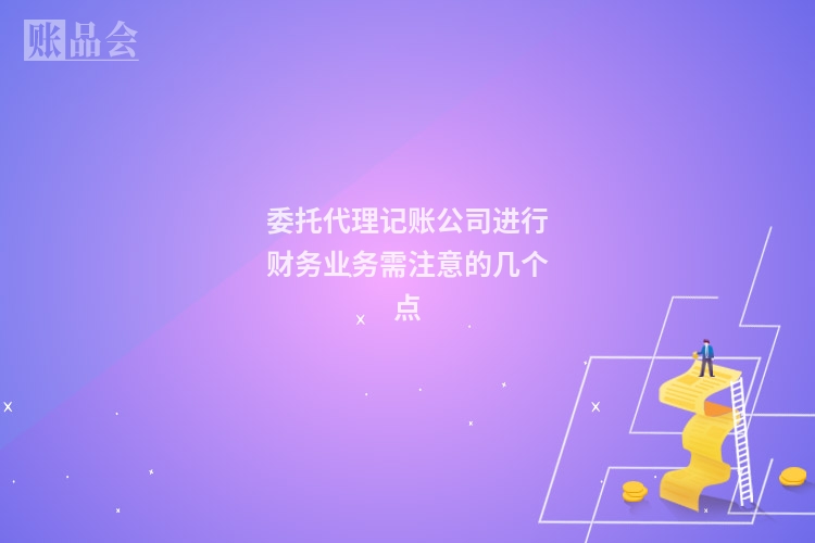 委托代理记账公司进行财务业务需注意的几个点
