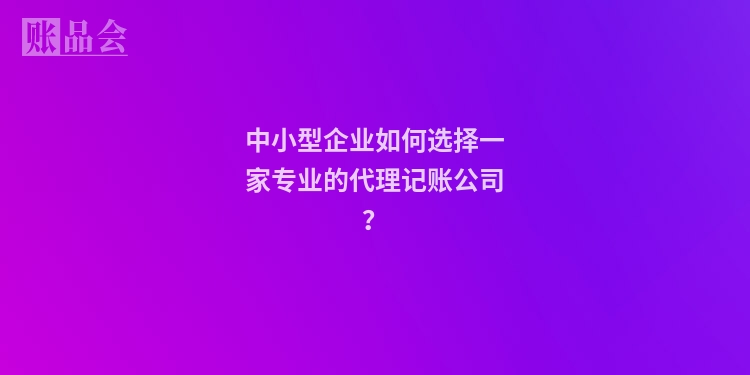 中小型企业如何选择一家专业的代理记账公司？