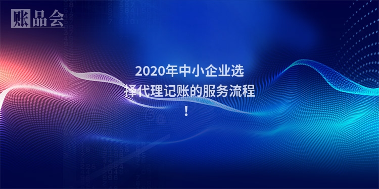 2020年中小企业选择代理记账的服务流程！