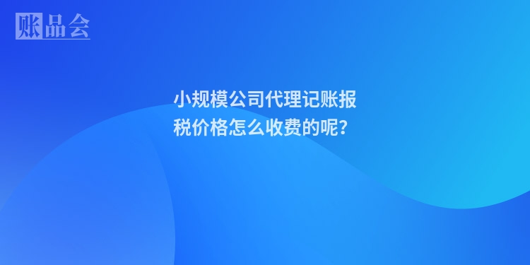 小规模公司代理记账报税价格怎么收费的呢？