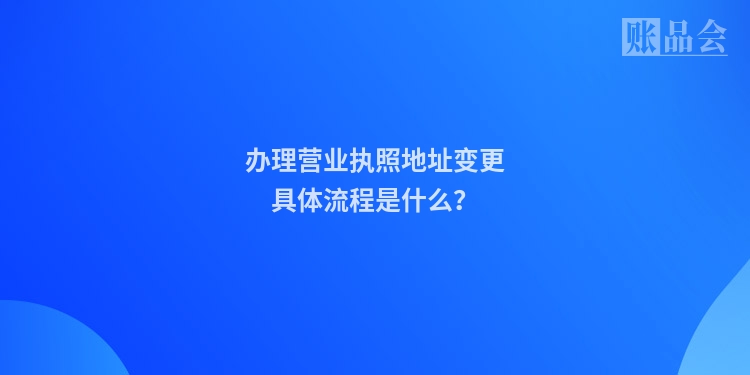 办理营业执照地址变更具体流程是什么？