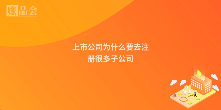 上市公司为什么要去注册很多子公司
