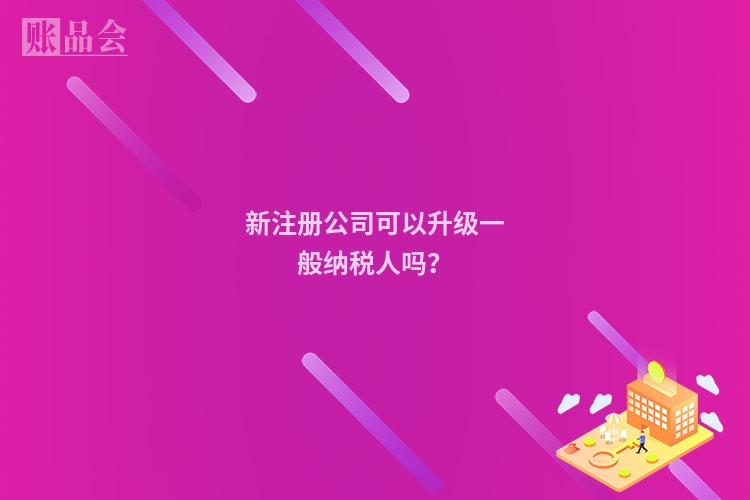 新注册公司可以升级一般纳税人吗？
