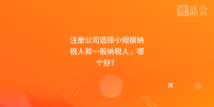 注册公司选择小规模纳税人和一般纳税人，哪个好？