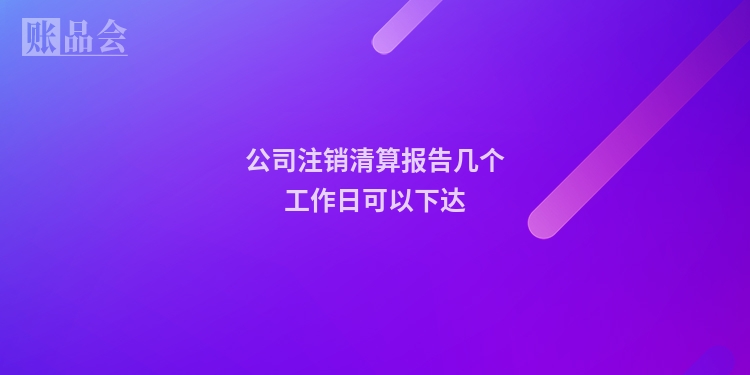 公司注销清算报告几个工作日可以下达