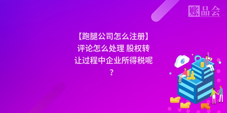 【跑腿公司怎么注册】评论怎么处理 股权转让过程中企业所得税呢？