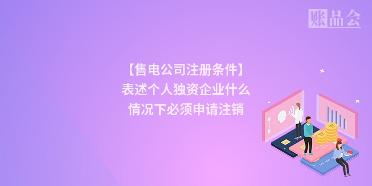 【售电公司注册条件】表述个人独资企业什么情况下必须申请注销