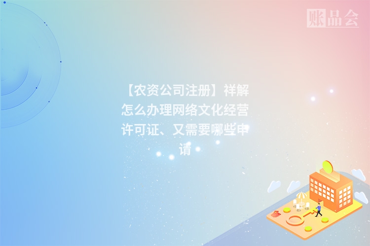 【农资公司注册】祥解怎么办理网络文化经营许可证、又需要哪些申请