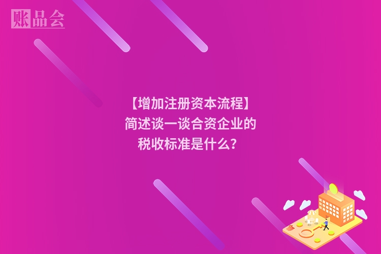 【增加注册资本流程】简述谈一谈合资企业的税收标准是什么？