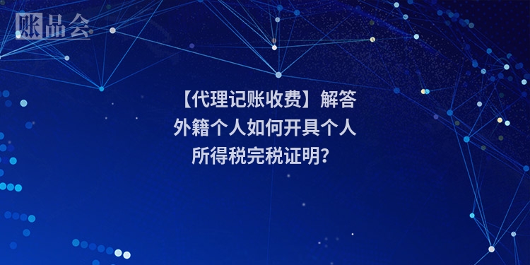 【代理记账收费】解答外籍个人如何开具个人所得税完税证明？
