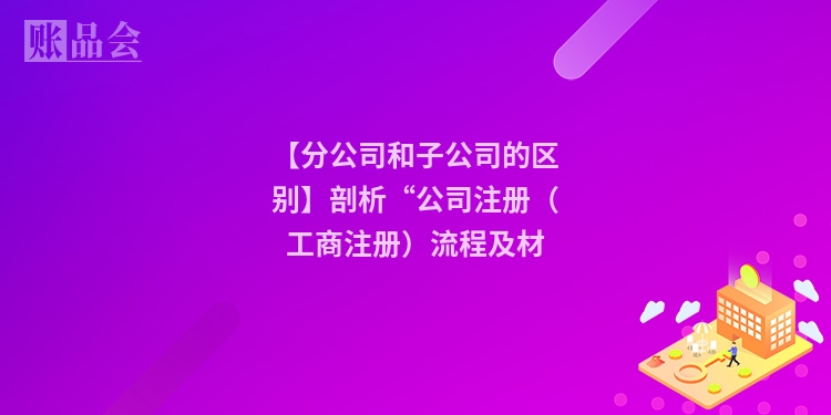 【分公司和子公司的区别】剖析“公司注册（工商注册）流程及材
