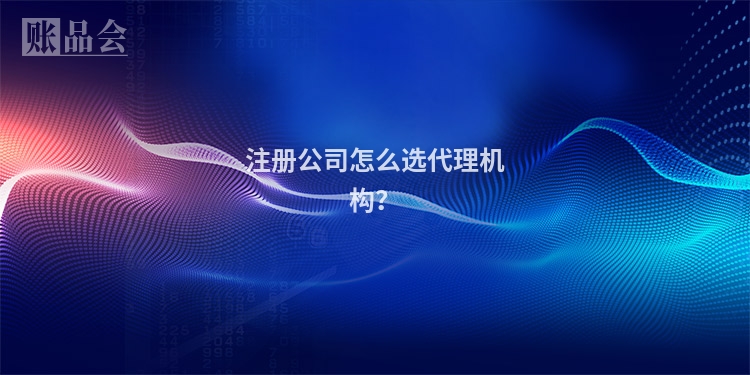 注册公司怎么选代理机构？