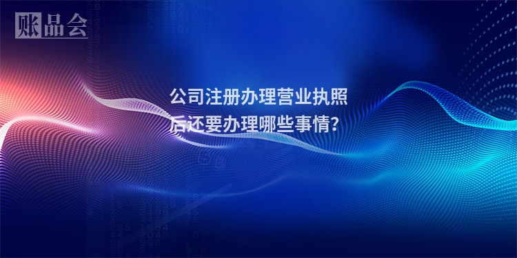 公司注册办理营业执照后还要办理哪些事情？