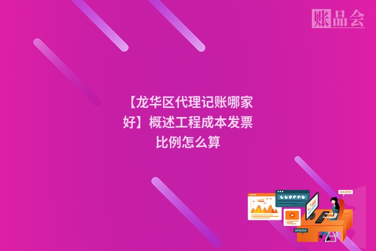 【龙华区代理记账哪家好】概述工程成本发票比例怎么算