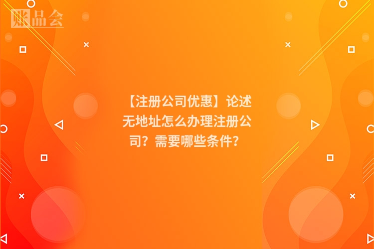 【注册公司优惠】论述无地址怎么办理注册公司？需要哪些条件？