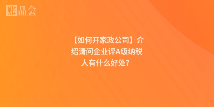【如何开家政公司】介绍请问企业评A级纳税人有什么好处？