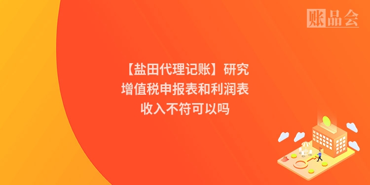 【盐田代理记账】研究增值税申报表和利润表收入不符可以吗