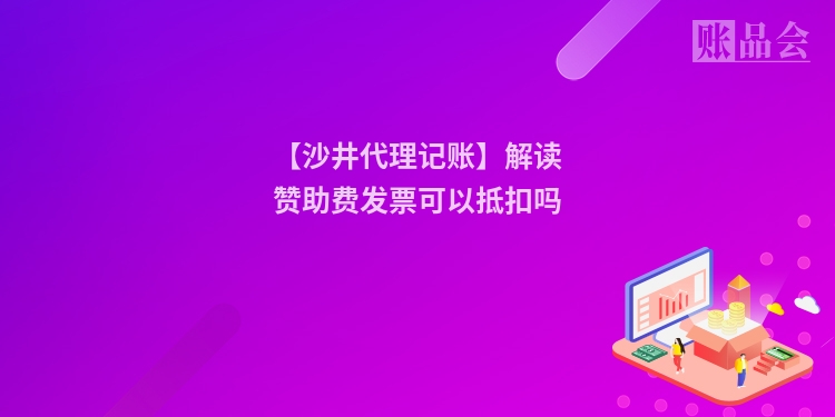 【沙井代理记账】解读赞助费发票可以抵扣吗