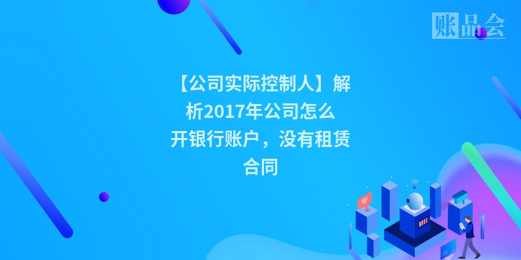 【公司实际控制人】解析2017年公司怎么开银行账户，没有租赁合同