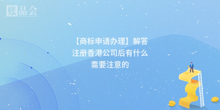 【商标申请办理】解答注册香港公司后有什么需要注意的