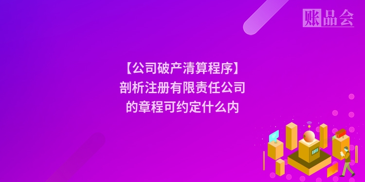 【公司破产清算程序】剖析注册有限责任公司的章程可约定什么内
