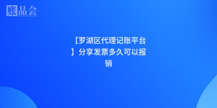 【罗湖区代理记账平台】分享发票多久可以报销