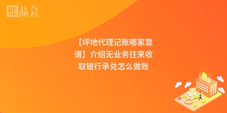 【坪地代理记账哪家靠谱】介绍无业务往来收取银行承兑怎么做账