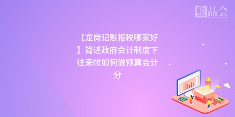 【龙岗记账报税哪家好】简述政府会计制度下往来帐如何做预算会计分