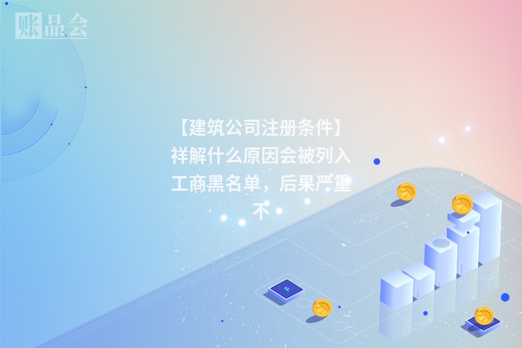 【建筑公司注册条件】祥解什么原因会被列入工商黑名单，后果严重不