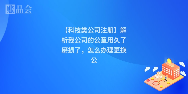 【科技类公司注册】解析我公司的公章用久了磨损了，怎么办理更换公