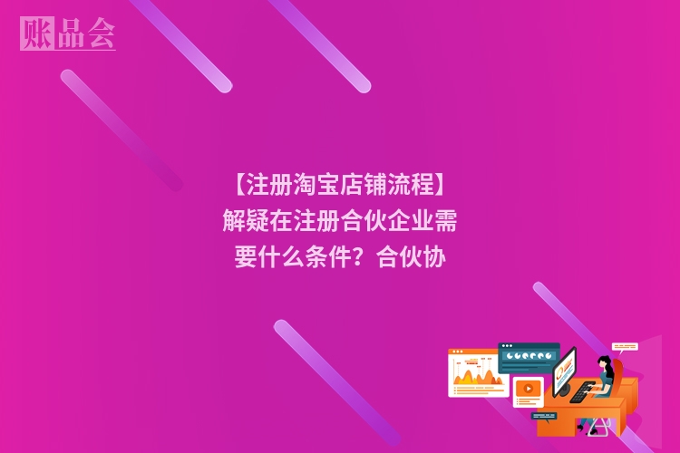 【注册淘宝店铺流程】解疑在注册合伙企业需要什么条件？合伙协