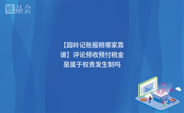 【园岭记账报税哪家靠谱】评论预收预付税金是属于权责发生制吗