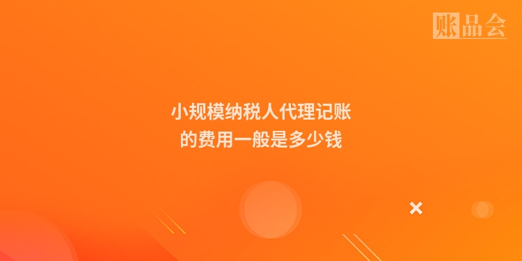小规模纳税人代理记账的费用一般是多少钱