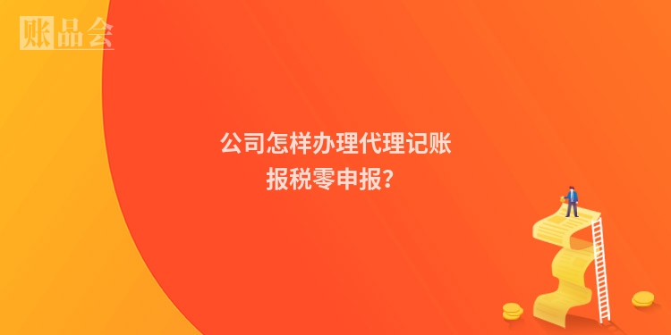 公司怎样办理代理记账报税零申报？