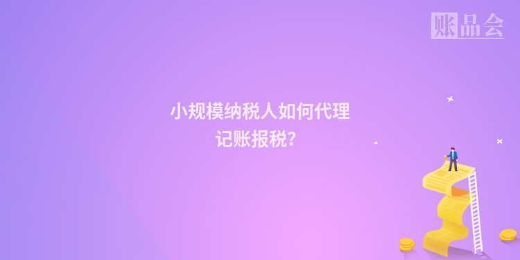小规模纳税人如何代理记账报税？