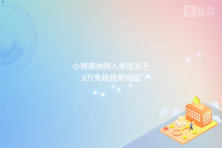 小规模纳税人季度关于9万免税政策问题