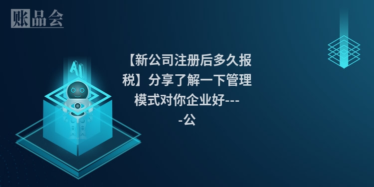 【新公司注册后多久报税】分享了解一下管理模式对你企业好----公
