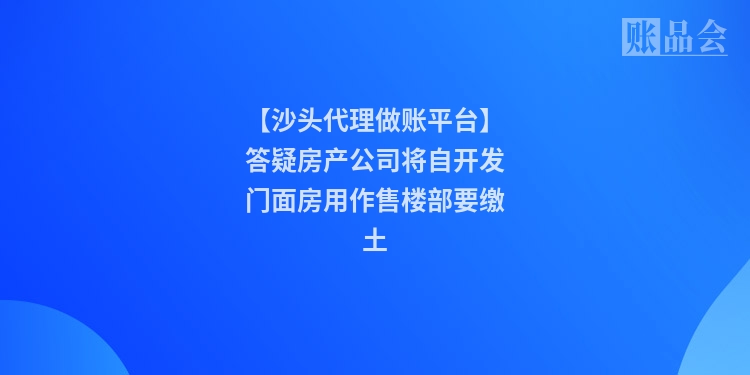 【沙头代理做账平台】答疑房产公司将自开发门面房用作售楼部要缴土