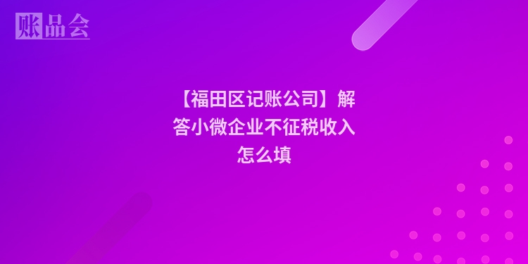 【福田区记账公司】解答小微企业不征税收入怎么填