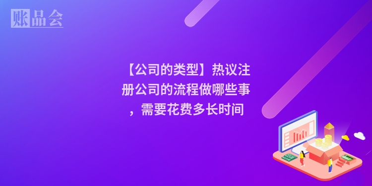【公司的类型】热议注册公司的流程做哪些事，需要花费多长时间