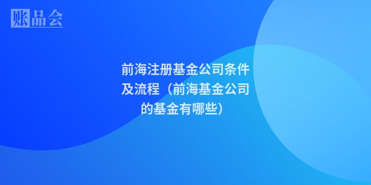 前海注册基金公司条件及流程（前海基金公司的基金有哪些）