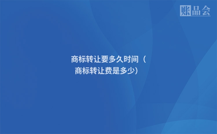 商标转让要多久时间（商标转让费是多少）