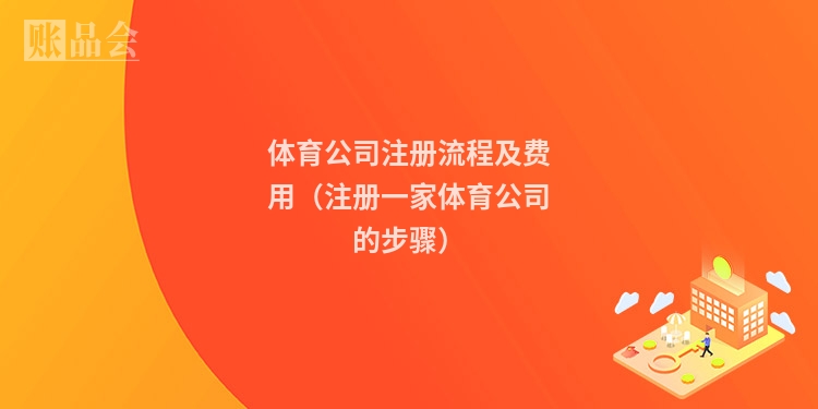 体育公司注册流程及费用（注册一家体育公司的步骤）