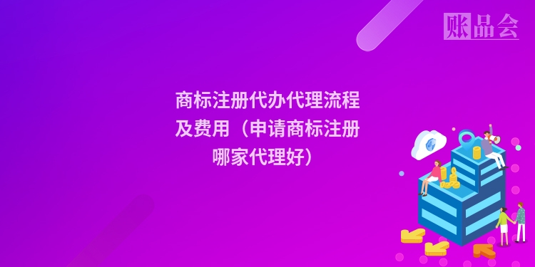 商标注册代办代理流程及费用（申请商标注册哪家代理好）