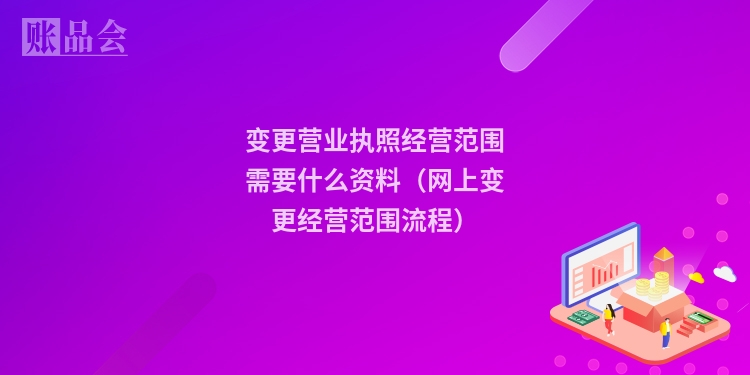 变更营业执照经营范围需要什么资料（网上变更经营范围流程）