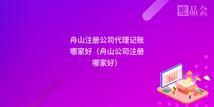 舟山注册公司代理记账哪家好（舟山公司注册哪家好）