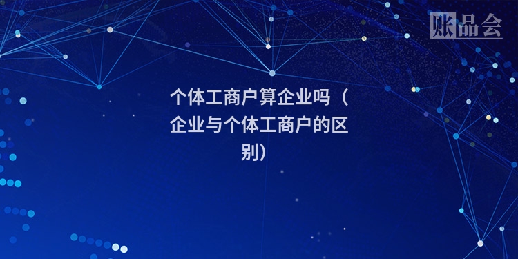 个体工商户算企业吗（企业与个体工商户的区别）