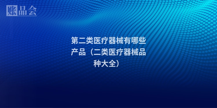 第二类医疗器械有哪些产品（二类医疗器械品种大全）